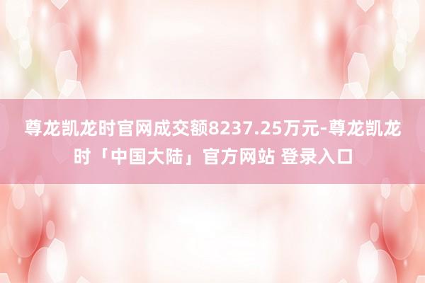 尊龙凯龙时官网成交额8237.25万元-尊龙凯龙时「中国大陆」官方网站 登录入口