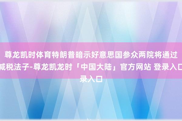 尊龙凯时体育特朗普暗示好意思国参众两院将通过减税法子-尊龙凯龙时「中国大陆」官方网站 登录入口