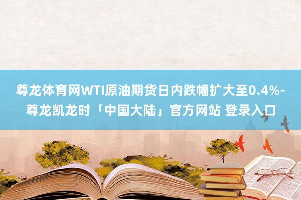 尊龙体育网WTI原油期货日内跌幅扩大至0.4%-尊龙凯龙时「中国大陆」官方网站 登录入口