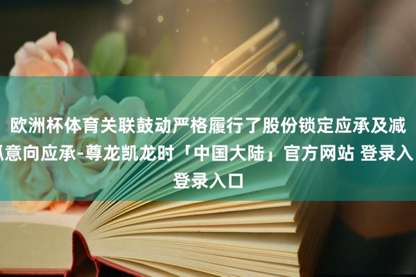 欧洲杯体育关联鼓动严格履行了股份锁定应承及减抓意向应承-尊龙凯龙时「中国大陆」官方网站 登录入口