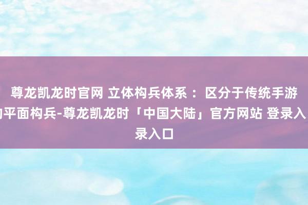 尊龙凯龙时官网 立体构兵体系 ：区分于传统手游的平面构兵-尊龙凯龙时「中国大陆」官方网站 登录入口