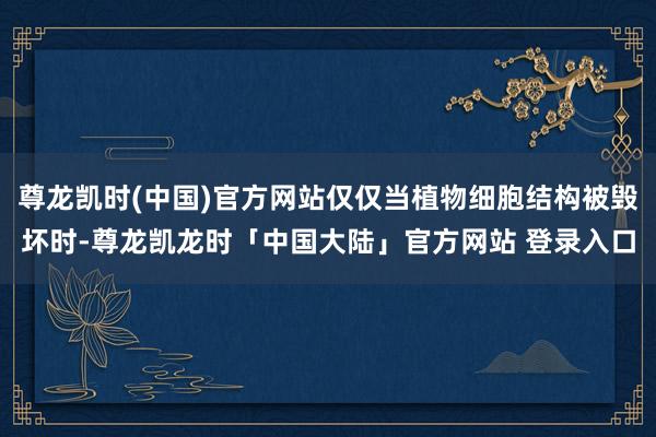 尊龙凯时(中国)官方网站仅仅当植物细胞结构被毁坏时-尊龙凯龙时「中国大陆」官方网站 登录入口