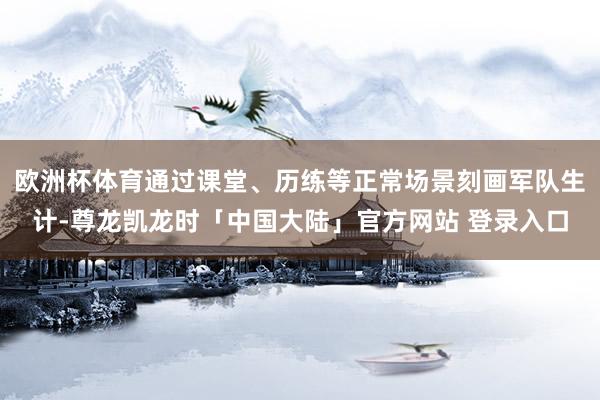 欧洲杯体育通过课堂、历练等正常场景刻画军队生计-尊龙凯龙时「中国大陆」官方网站 登录入口