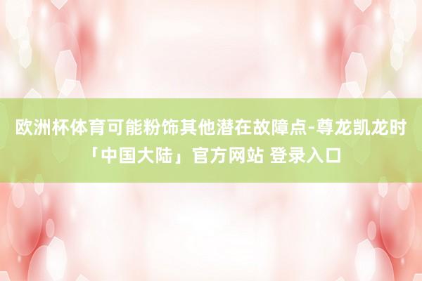 欧洲杯体育可能粉饰其他潜在故障点-尊龙凯龙时「中国大陆」官方网站 登录入口