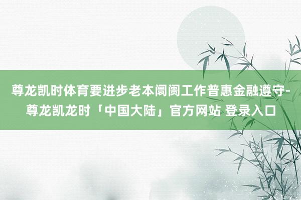 尊龙凯时体育要进步老本阛阓工作普惠金融遵守-尊龙凯龙时「中国大陆」官方网站 登录入口