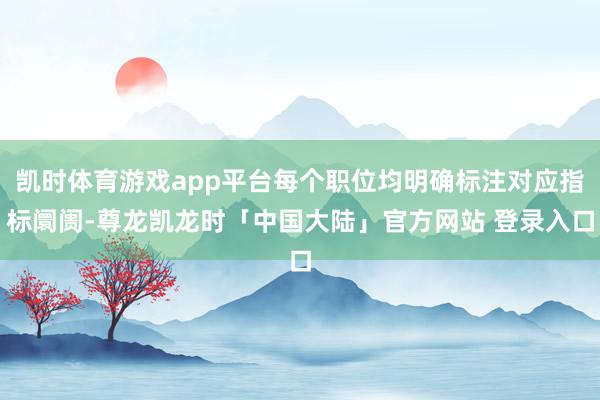 凯时体育游戏app平台每个职位均明确标注对应指标阛阓-尊龙凯龙时「中国大陆」官方网站 登录入口