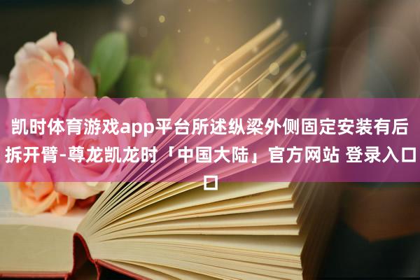 凯时体育游戏app平台所述纵梁外侧固定安装有后拆开臂-尊龙凯龙时「中国大陆」官方网站 登录入口