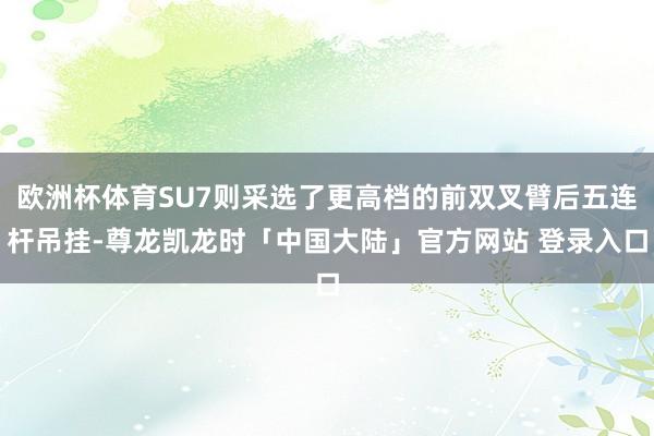 欧洲杯体育SU7则采选了更高档的前双叉臂后五连杆吊挂-尊龙凯龙时「中国大陆」官方网站 登录入口