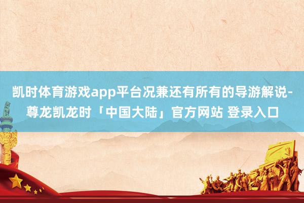 凯时体育游戏app平台况兼还有所有的导游解说-尊龙凯龙时「中国大陆」官方网站 登录入口