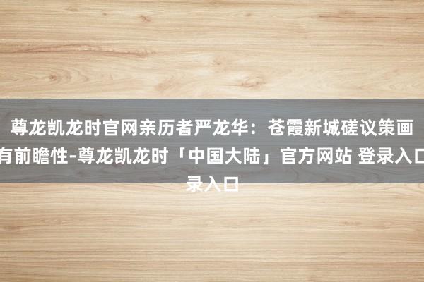 尊龙凯龙时官网亲历者严龙华：苍霞新城磋议策画有前瞻性-尊龙凯龙时「中国大陆」官方网站 登录入口